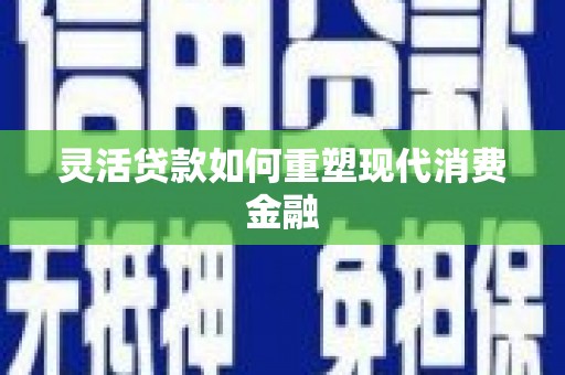 长岭灵活贷款如何重塑现代消费金融