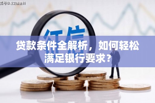 雨山贷款条件全解析，如何轻松满足银行要求？
