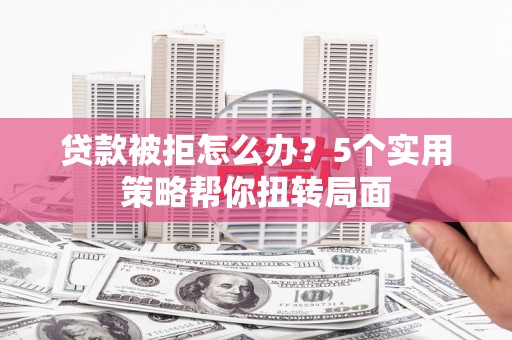 营口贷款被拒怎么办？5个实用策略帮你扭转局面