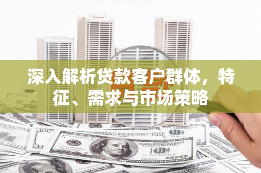 筠连深入解析贷款客户群体，特征、需求与市场策略