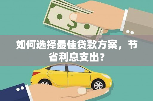 安仁如何选择最佳贷款方案，节省利息支出？