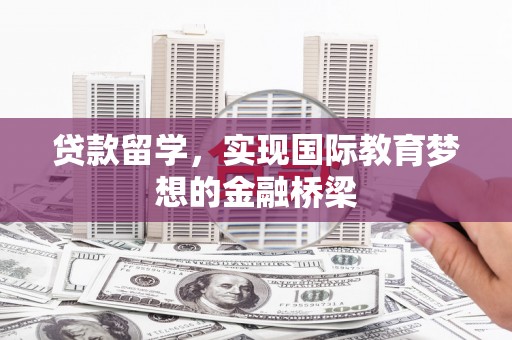 盐山贷款留学，实现国际教育梦想的金融桥梁