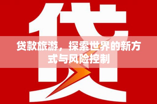 察右前旗贷款旅游，探索世界的新方式与风险控制