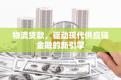 漯河物流贷款，驱动现代供应链金融的新引擎