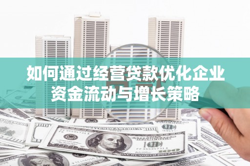 云龙如何通过经营贷款优化企业资金流动与增长策略