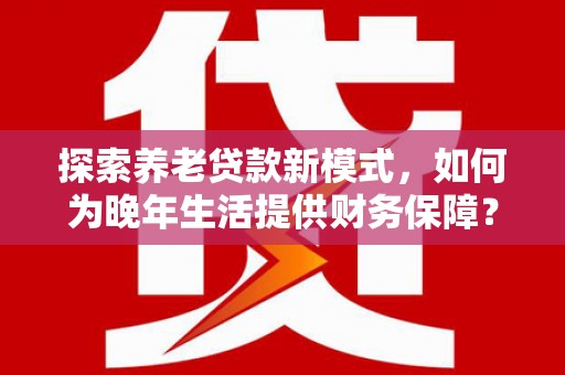 始兴探索养老贷款新模式，如何为晚年生活提供财务保障？