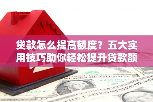 宛城贷款怎么提高额度？五大实用技巧助你轻松提升贷款额度