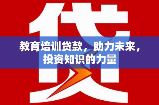 洪雅教育培训贷款，助力未来，投资知识的力量