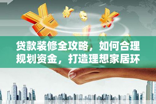 阿拉山口贷款装修全攻略，如何合理规划资金，打造理想家居环境