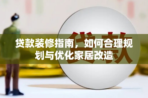 上林贷款装修指南，如何合理规划与优化家居改造
