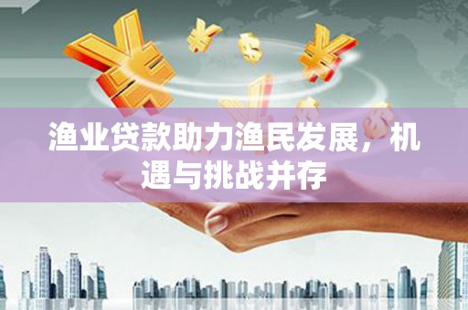 资源渔业贷款助力渔民发展，机遇与挑战并存