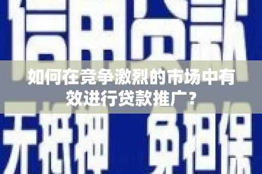 平潭如何在竞争激烈的市场中有效进行贷款推广？
