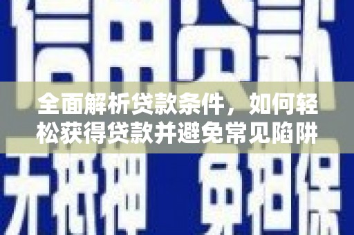 山西全面解析贷款条件，如何轻松获得贷款并避免常见陷阱