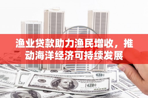 尚义渔业贷款助力渔民增收，推动海洋经济可持续发展