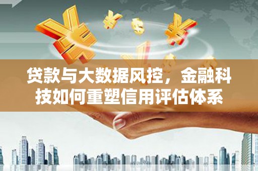 榕城贷款与大数据风控，金融科技如何重塑信用评估体系