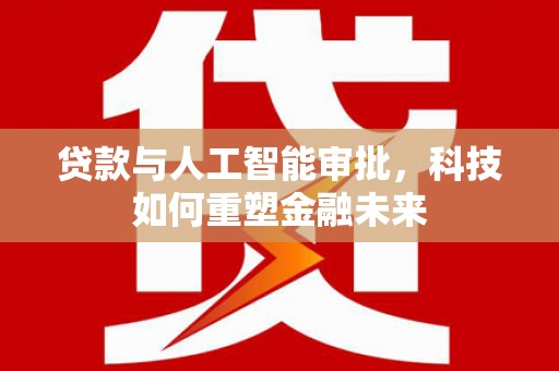 雁江贷款与人工智能审批，科技如何重塑金融未来