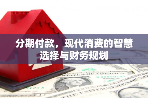 迭部分期付款，现代消费的智慧选择与财务规划