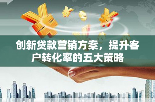 扎赉特旗创新贷款营销方案，提升客户转化率的五大策略