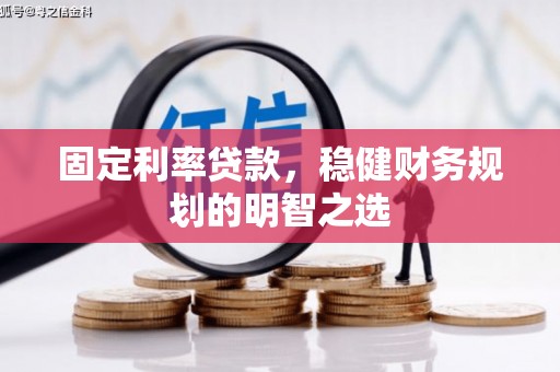 鄂伦春固定利率贷款，稳健财务规划的明智之选