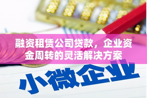 息县融资租赁公司贷款，企业资金周转的灵活解决方案