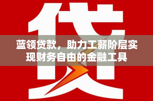 湖南蓝领贷款，助力工薪阶层实现财务自由的金融工具