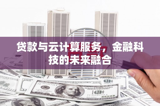 黔西南贷款与云计算服务，金融科技的未来融合