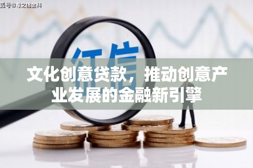 卓溪文化创意贷款，推动创意产业发展的金融新引擎