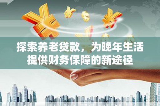 三民探索养老贷款，为晚年生活提供财务保障的新途径