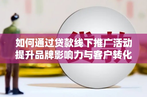 奎文如何通过贷款线下推广活动提升品牌影响力与客户转化率