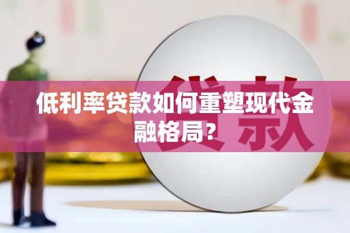 马尔康低利率贷款如何重塑现代金融格局？