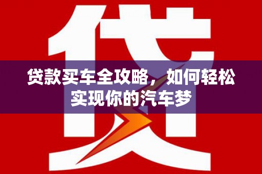 剑河贷款买车全攻略，如何轻松实现你的汽车梦