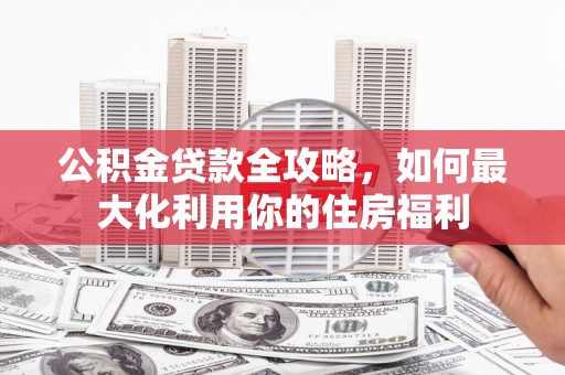 裕民公积金贷款全攻略，如何最大化利用你的住房福利