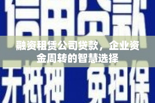 和田融资租赁公司贷款，企业资金周转的智慧选择