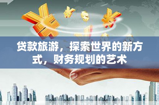 鹤峰贷款旅游，探索世界的新方式，财务规划的艺术