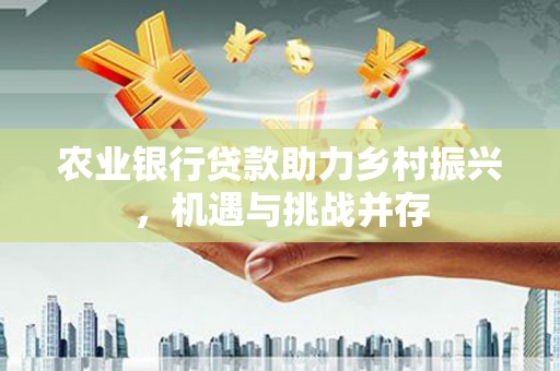 黄岛农业银行贷款助力乡村振兴，机遇与挑战并存