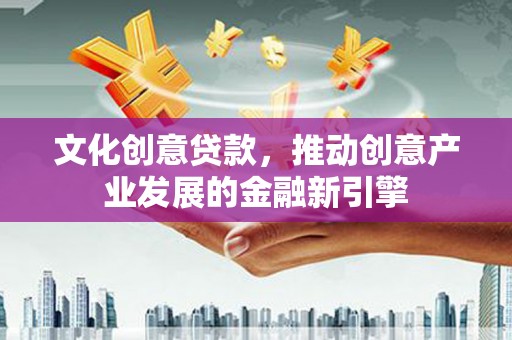 明山文化创意贷款，推动创意产业发展的金融新引擎