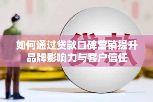 新民如何通过贷款口碑营销提升品牌影响力与客户信任
