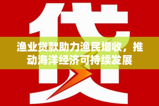 氹仔岛渔业贷款助力渔民增收，推动海洋经济可持续发展