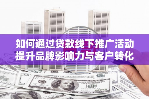 船营如何通过贷款线下推广活动提升品牌影响力与客户转化率