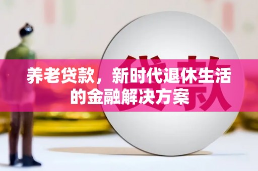 虎尾养老贷款，新时代退休生活的金融解决方案
