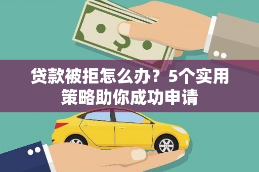 定结贷款被拒怎么办？5个实用策略助你成功申请