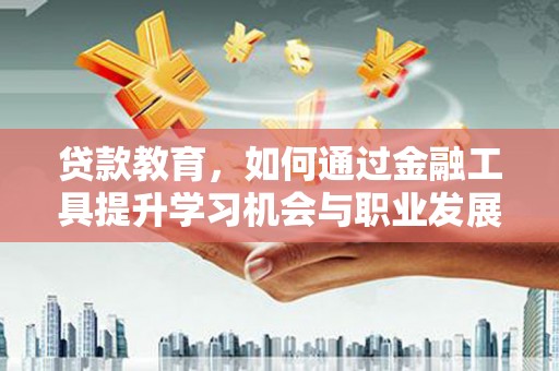 湖里贷款教育，如何通过金融工具提升学习机会与职业发展