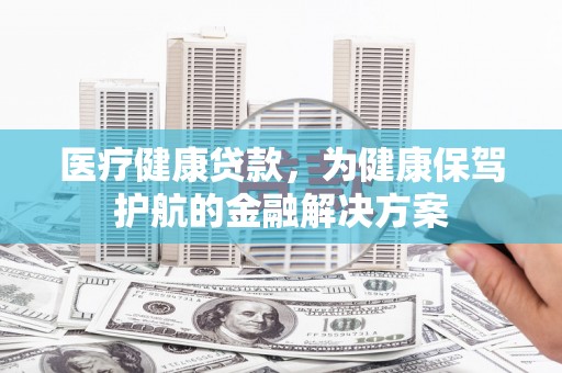 崇州医疗健康贷款，为健康保驾护航的金融解决方案