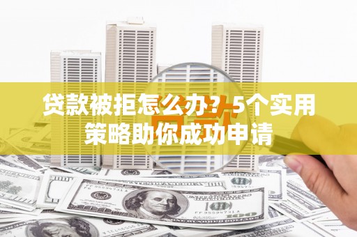 于洪贷款被拒怎么办？5个实用策略助你成功申请