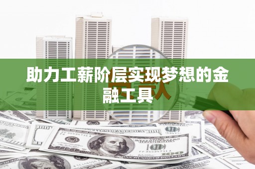 新乡助力工薪阶层实现梦想的金融工具