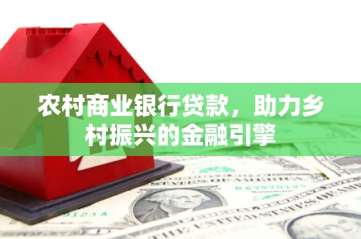 微山农村商业银行贷款，助力乡村振兴的金融引擎