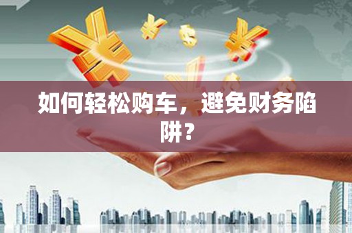 仙游如何轻松购车，避免财务陷阱？