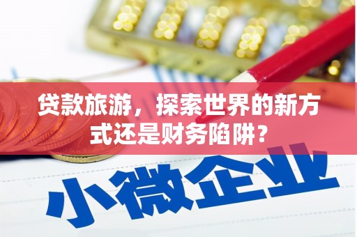 池上贷款旅游，探索世界的新方式还是财务陷阱？
